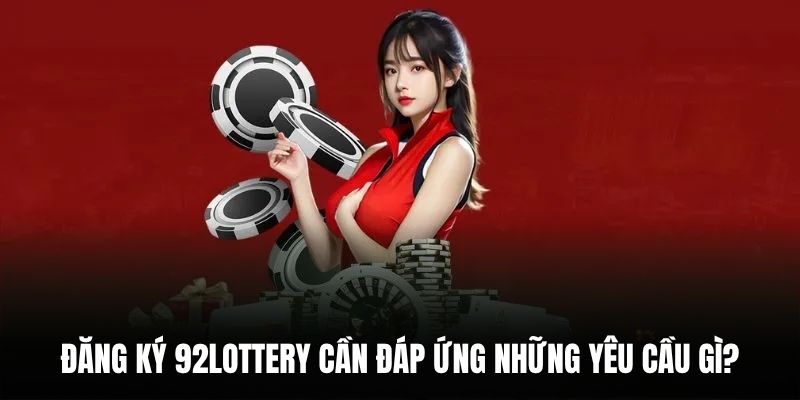 Đăng ký 92Lottery cần đáp ứng những yêu cầu gì?