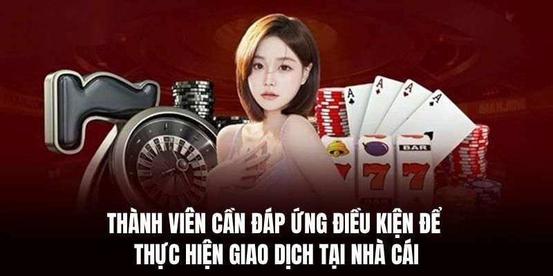 Thành viên cần đáp ứng điều kiện để thực hiện giao dịch tại nhà cái.